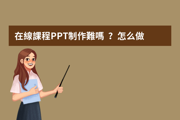 在線課程PPT制作難嗎？怎么做？